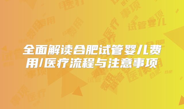 全面解读合肥试管婴儿费用/医疗流程与注意事项