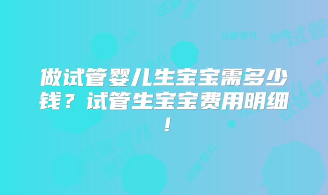 做试管婴儿生宝宝需多少钱?试管生宝宝费用明细!