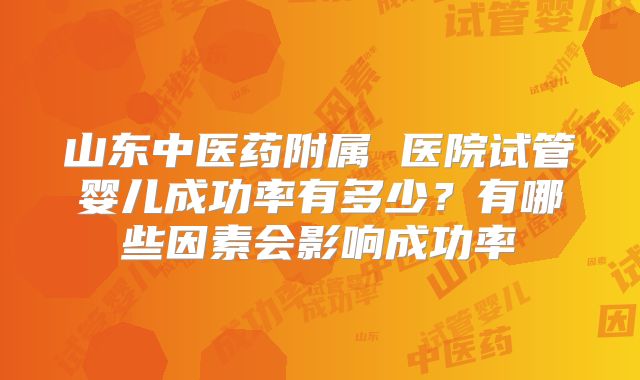 山东中医药附属 医院试管婴儿成功率有多少？有哪些因素会影响成功率