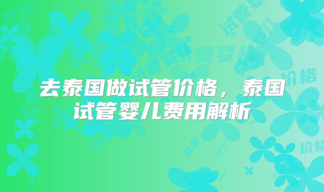 去泰国做试管价格，泰国试管婴儿费用解析