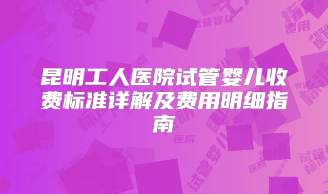 昆明工人医院试管婴儿收费标准详解及费用明细指南