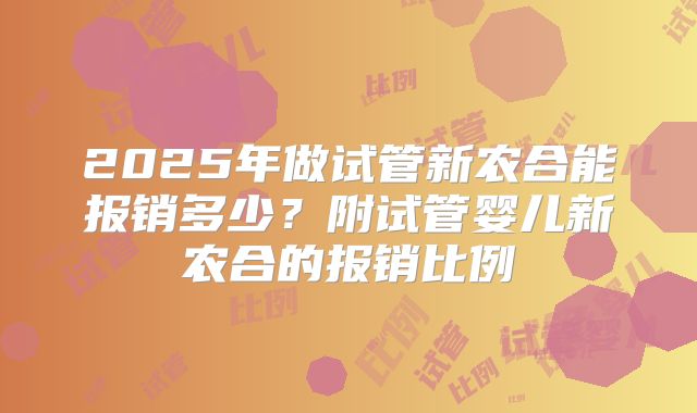 2025年做试管新农合能报销多少？附试管婴儿新农合的报销比例