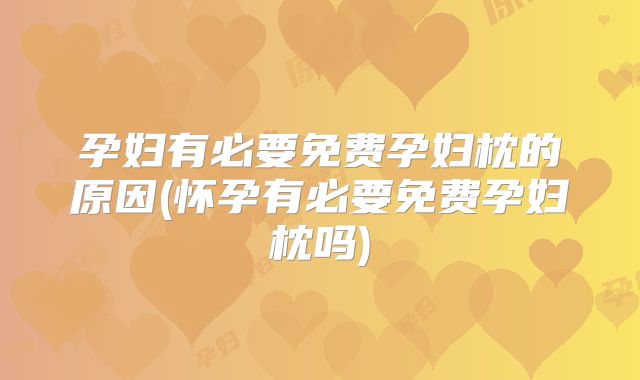 孕妇有必要免费孕妇枕的原因(怀孕有必要免费孕妇枕吗)