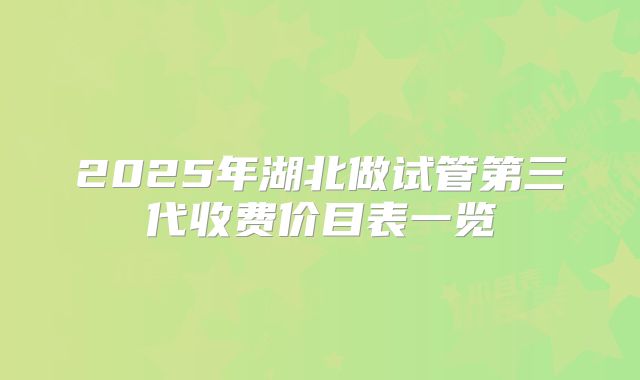 2025年湖北做试管第三代收费价目表一览