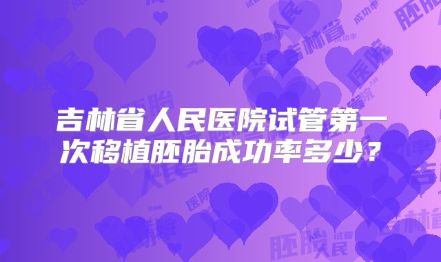吉林省人民医院试管第一次移植胚胎成功率多少？