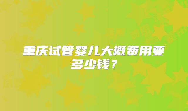 重庆试管婴儿大概费用要多少钱？