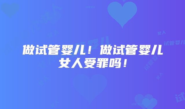 做试管婴儿！做试管婴儿女人受罪吗！