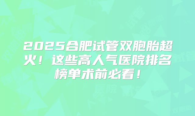 2025合肥试管双胞胎超火！这些高人气医院排名榜单术前必看！