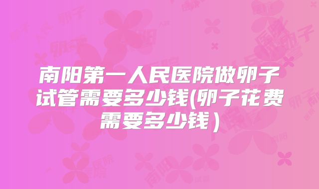 南阳第一人民医院做卵子试管需要多少钱(卵子花费需要多少钱)