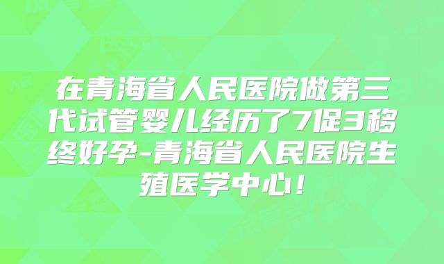 在青海省人民医院做第三代试管婴儿经历了7促3移终好孕-青海省人民医院生殖医学中心!