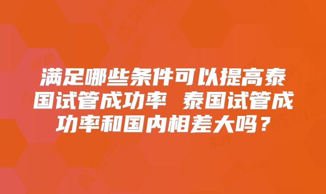 满足哪些条件可以提高泰国试管成功率 泰国试管成功率和国内相差大吗？