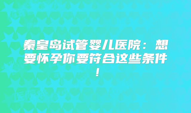 秦皇岛试管婴儿医院:想要怀孕你要符合这些条件!