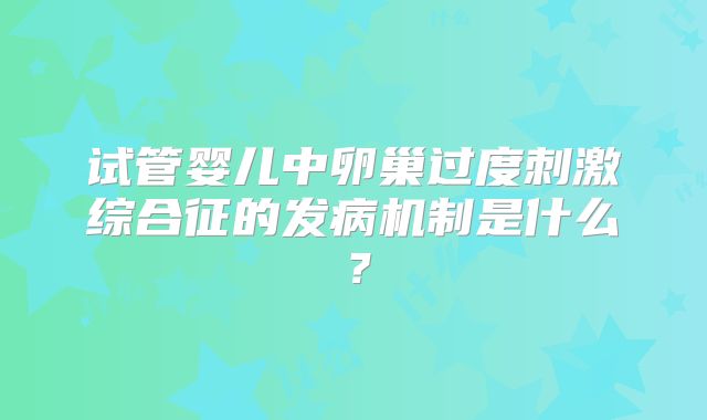 试管婴儿中卵巢过度刺激综合征的发病机制是什么？