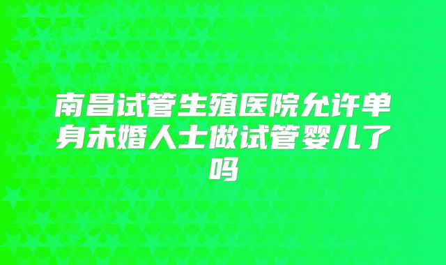 南昌试管生殖医院允许单身未婚人士做试管婴儿了吗