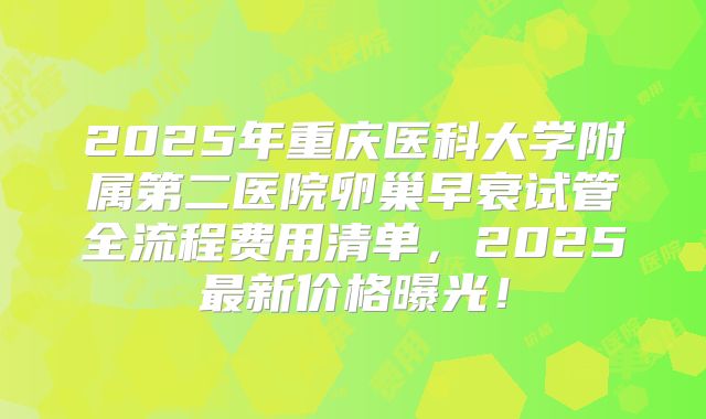 2025年重庆医科大学附属第二医院卵巢早衰试管全流程费用清单,2025最新价格曝光!
