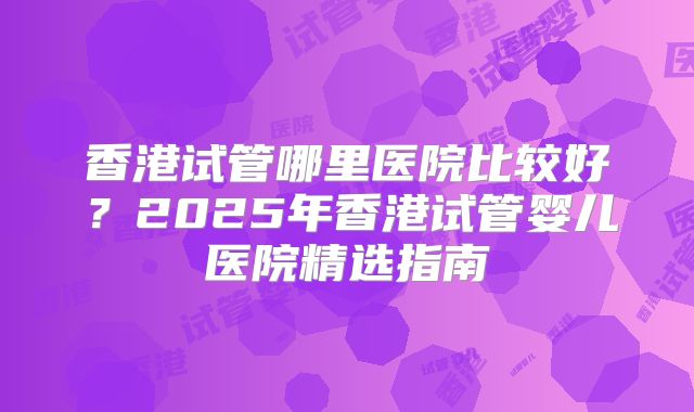 香港试管哪里医院比较好？2025年香港试管婴儿医院精选指南