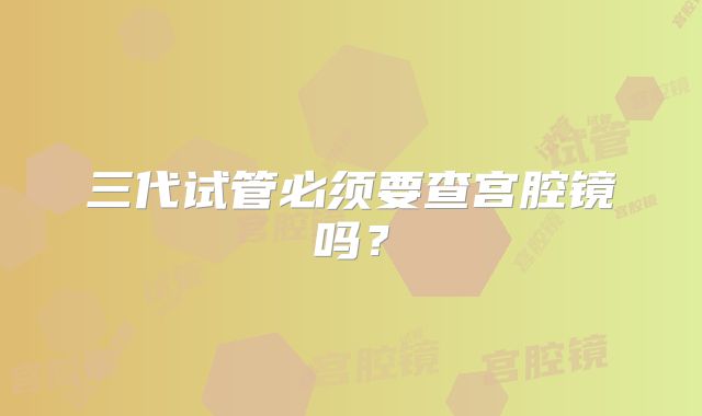三代试管必须要查宫腔镜吗？