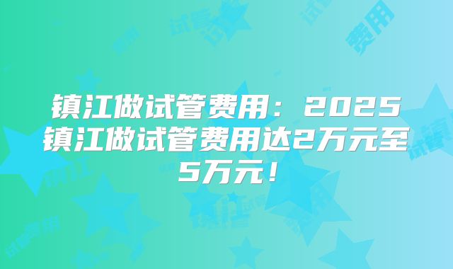 镇江做试管费用：2025镇江做试管费用达2万元至5万元！