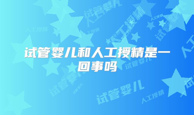 试管婴儿和人工授精是一回事吗