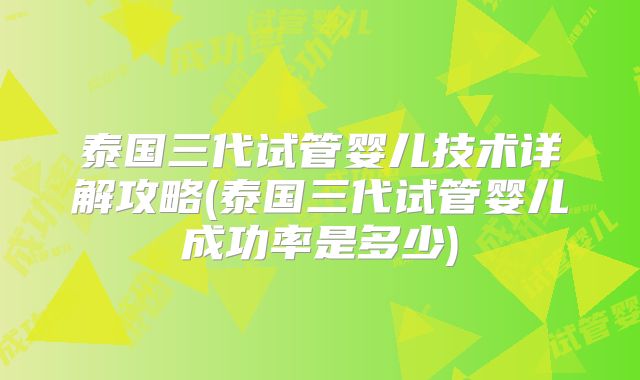 泰国三代试管婴儿技术详解攻略(泰国三代试管婴儿成功率是多少)