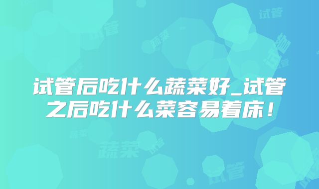 试管后吃什么蔬菜好_试管之后吃什么菜容易着床!