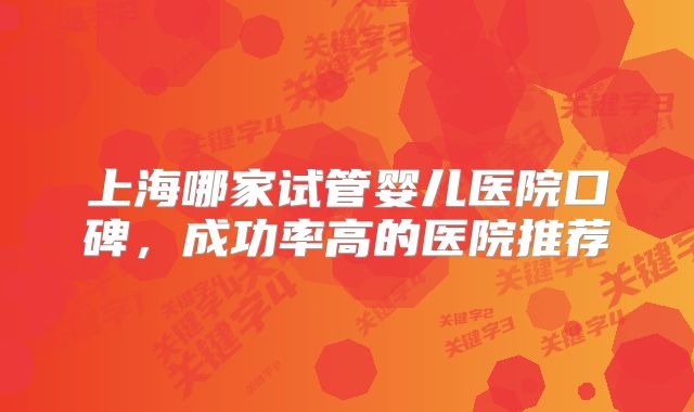上海哪家试管婴儿医院口碑,成功率高的医院推荐