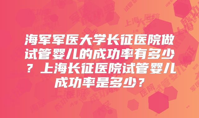 海军军医大学长征医院做试管婴儿的成功率有多少?上海长征医院试管婴儿成功率是多少?