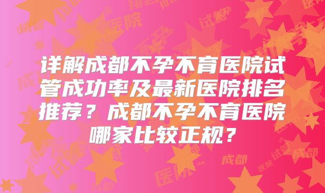 详解成都不孕不育医院试管成功率及最新医院排名推荐？成都不孕不育医院哪家比较正规？