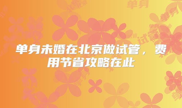 单身未婚在北京做试管,费用节省攻略在此