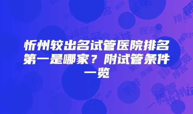 忻州较出名试管医院排名第一是哪家?附试管条件一览