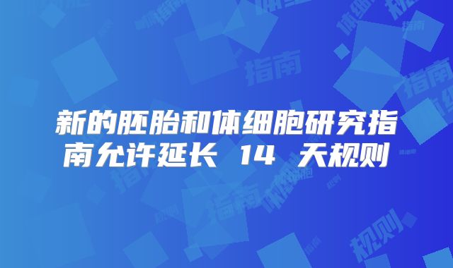 新的胚胎和体细胞研究指南允许延长 14 天规则