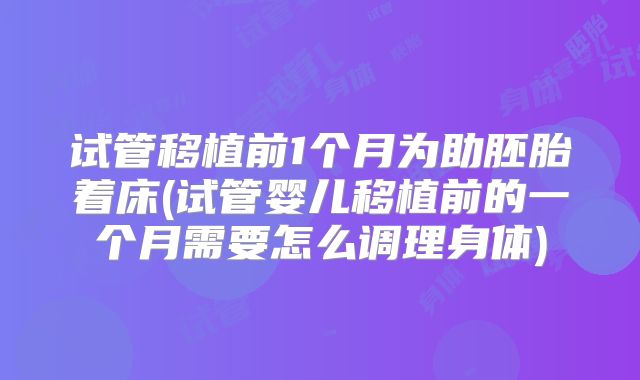 试管移植前1个月为助胚胎着床(试管婴儿移植前的一个月需要怎么调理身体)