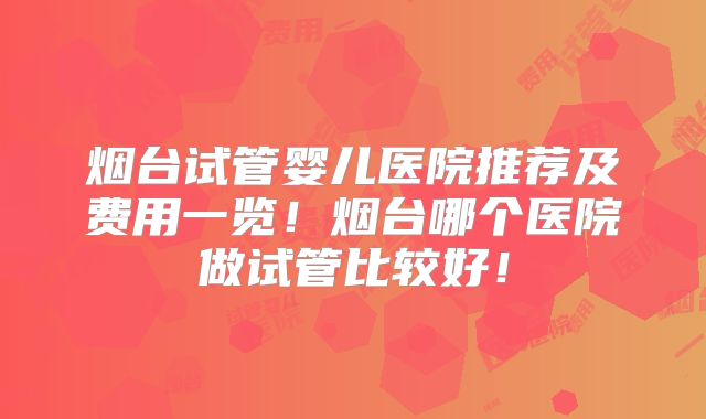 烟台试管婴儿医院推荐及费用一览!烟台哪个医院做试管比较好!