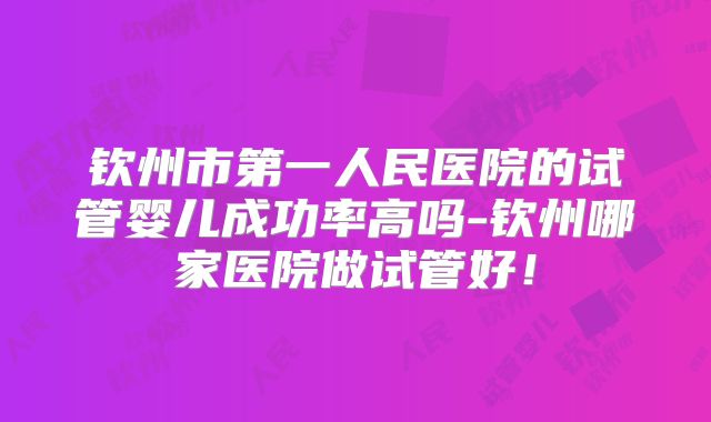钦州市第一人民医院的试管婴儿成功率高吗-钦州哪家医院做试管好!