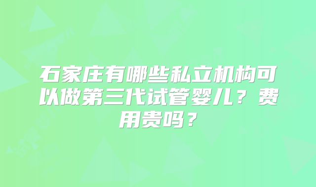 石家庄有哪些私立机构可以做第三代试管婴儿？费用贵吗？