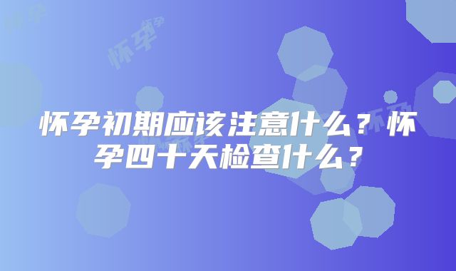 怀孕初期应该注意什么？怀孕四十天检查什么？