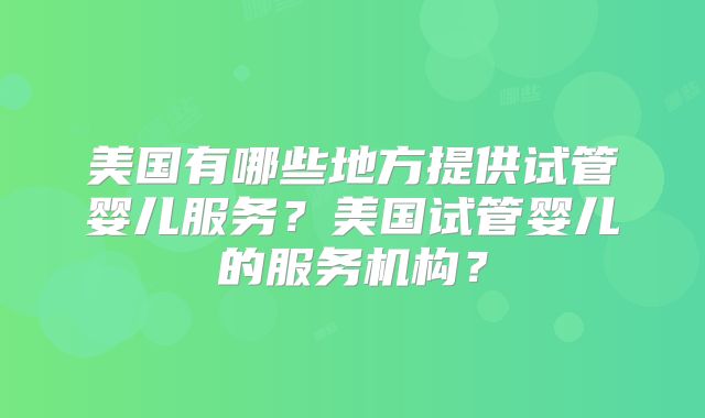 美国有哪些地方提供试管婴儿服务？美国试管婴儿的服务机构？