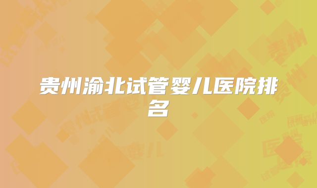 贵州渝北试管婴儿医院排名