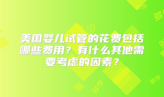 美国婴儿试管的花费包括哪些费用？有什么其他需要考虑的因素？