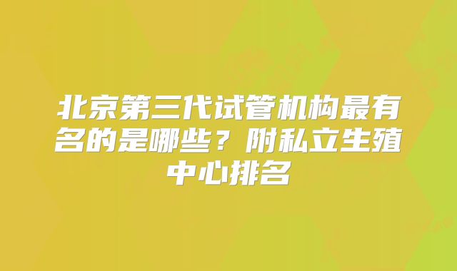 北京第三代试管机构最有名的是哪些？附私立生殖中心排名