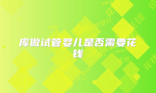 库做试管婴儿是否需要花钱