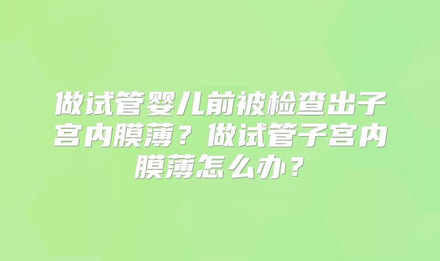 做试管婴儿前被检查出子宫内膜薄？做试管子宫内膜薄怎么办？