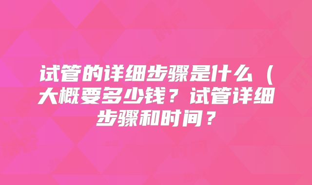 试管的详细步骤是什么(大概要多少钱?试管详细步骤和时间?