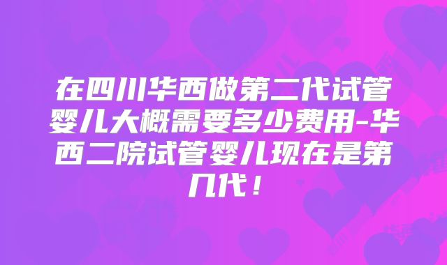 在四川华西做第二代试管婴儿大概需要多少费用-华西二院试管婴儿现在是第几代!