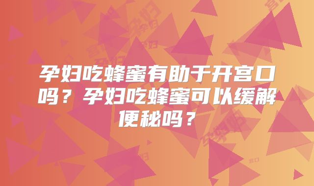 孕妇吃蜂蜜有助于开宫口吗？孕妇吃蜂蜜可以缓解便秘吗？