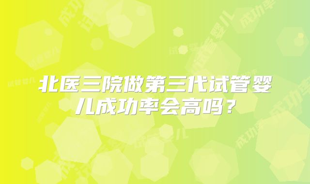 北医三院做第三代试管婴儿成功率会高吗？