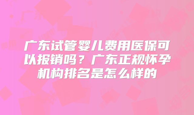 广东试管婴儿费用医保可以报销吗？广东正规怀孕机构排名是怎么样的