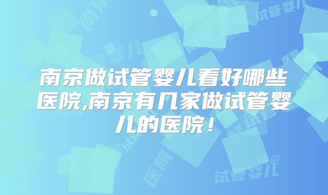 南京做试管婴儿看好哪些医院,南京有几家做试管婴儿的医院！