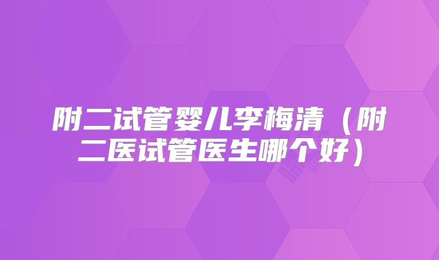 附二试管婴儿李梅清（附二医试管医生哪个好）