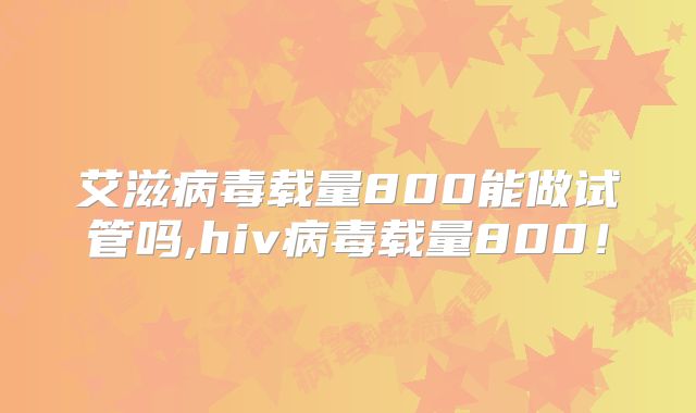 艾滋病毒载量800能做试管吗,hiv病毒载量800!